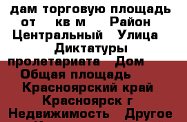 Cдам торговую площадь от 15 кв.м.  › Район ­ Центральный › Улица ­ Диктатуры пролетариата › Дом ­ 42 › Общая площадь ­ 15 - Красноярский край, Красноярск г. Недвижимость » Другое   . Красноярский край,Красноярск г.